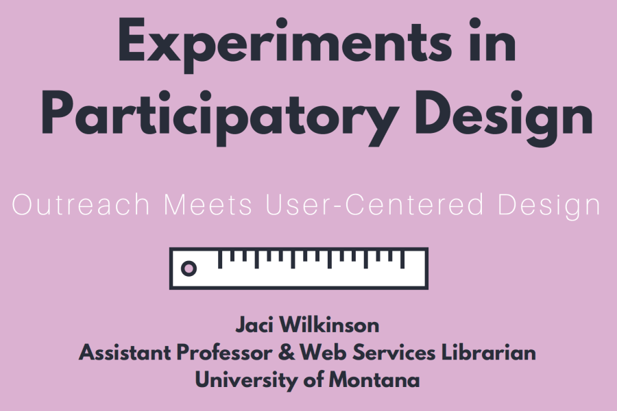 experiments in participatory design: outreach meets user-centered design by Jaci Wilkinson assistant professor and web services librarian at the university of montana. March 6, 2018, 1pm, salon 2. Graphic of ruler.
