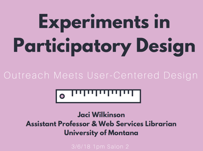 experiments in participatory design: outreach meets user-centered design by Jaci Wilkinson assistant professor and web services librarian at the university of montana. March 6, 2018, 1pm, salon 2. Graphic of ruler.